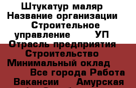 Штукатур-маляр › Название организации ­ Строительное управление №316, УП › Отрасль предприятия ­ Строительство › Минимальный оклад ­ 40 000 - Все города Работа » Вакансии   . Амурская обл.,Октябрьский р-н